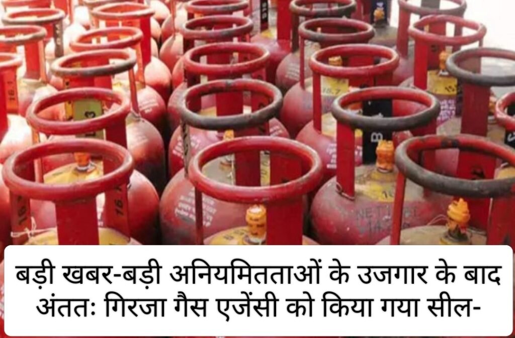 बड़ी खबर-बड़ी अनियमितताओं के उजगार के बाद अंततः गिरजा गैस एजेंसी को किया गया सील-